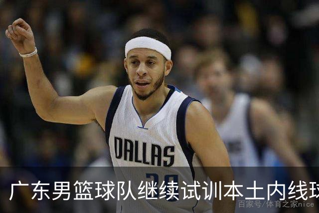 广东男篮球队继续试训本土内线球员 杨腾飞已加入