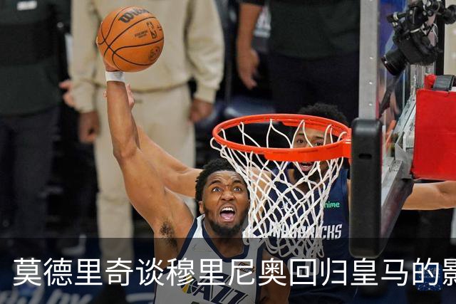 莫德里奇谈穆里尼奥回归皇马的影响与期待